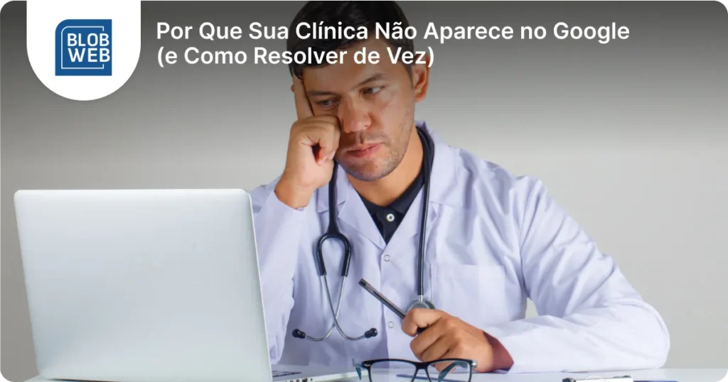 BLOB WEB - Por Que Sua Clínica Não Aparece no Google (e Como Resolver de Vez)