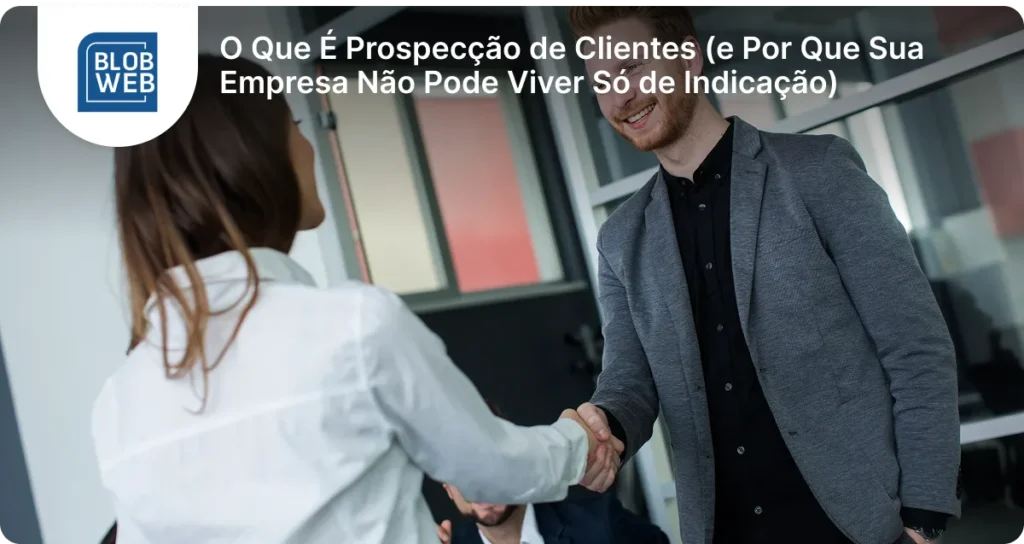 BLOB WEB - O Que É Prospecção de Clientes (e Por Que Sua Empresa Não Pode Viver Só de Indicação)