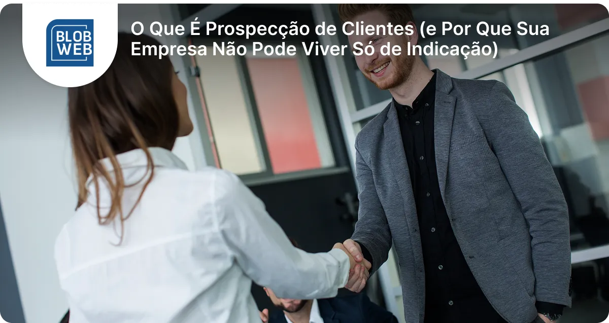 BLOB WEB - O Que É Prospecção de Clientes (e Por Que Sua Empresa Não Pode Viver Só de Indicação)