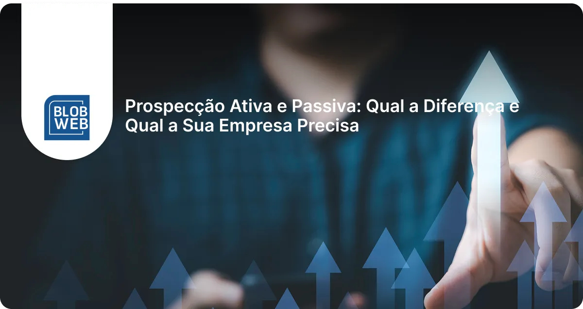 BLOB WEB - Prospecção Ativa e Passiva: Qual a Diferença e Qual a Sua Empresa Precisa