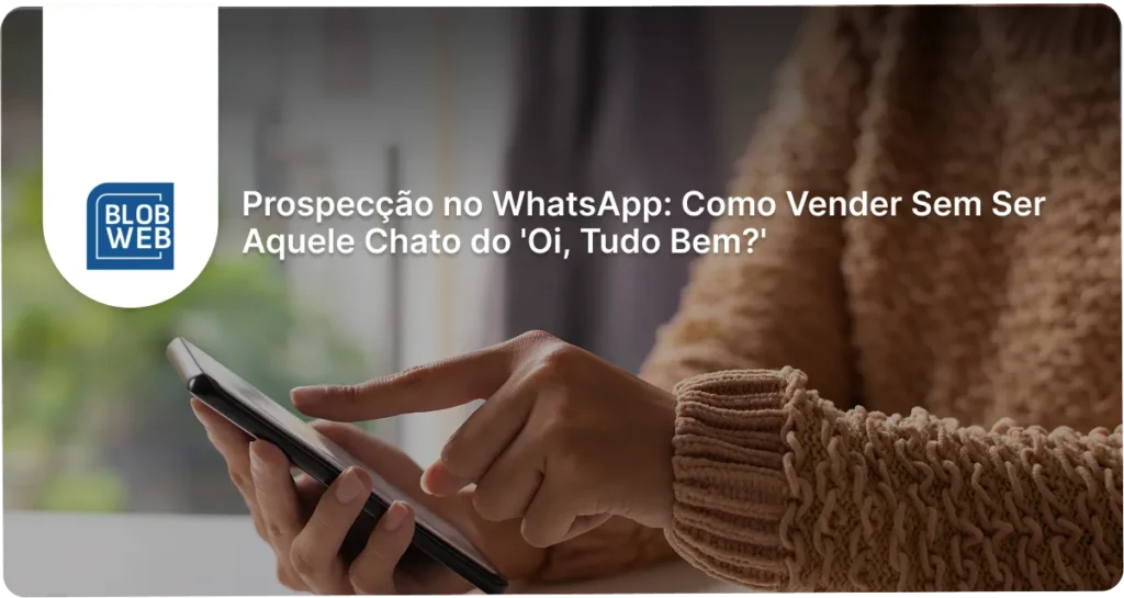 BLOB WEB - Prospecção no WhatsApp: Como Vender Sem Ser Aquele Chato do 'Oi, Tudo Bem?'