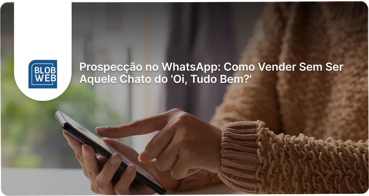 BLOB WEB - Prospecção no WhatsApp: Como Vender Sem Ser Aquele Chato do 'Oi, Tudo Bem?'