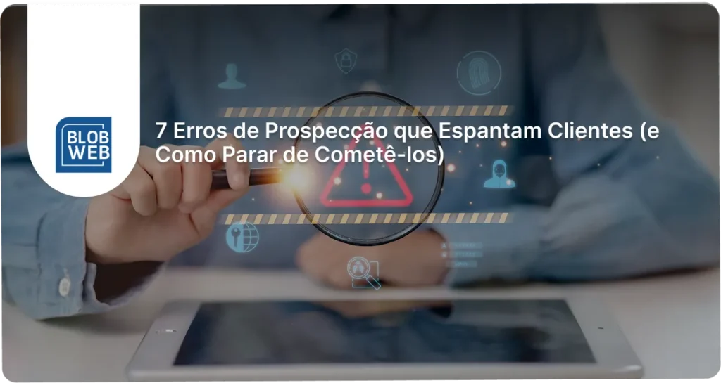 BLOB WEB - 7 Erros de Prospecção que Espantam Clientes (e Como Parar de Cometê-los)