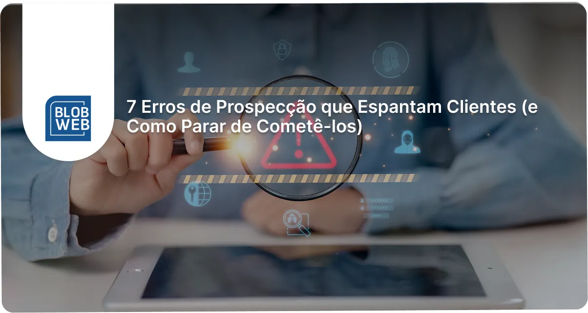 BLOB WEB - 7 Erros de Prospecção que Espantam Clientes (e Como Parar de Cometê-los)